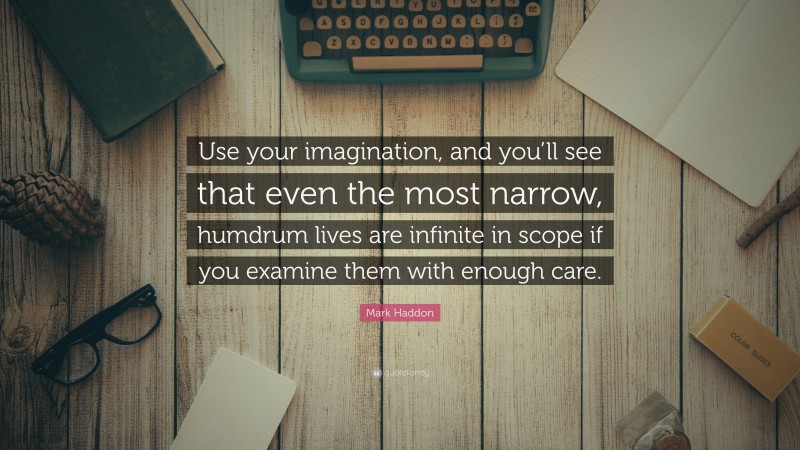 Mark Haddon Quote: “Use your imagination, and you’ll see that even the most narrow, humdrum lives are infinite in scope if you examine them with enough care.”