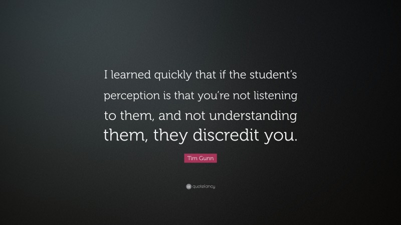Tim Gunn Quote: “I learned quickly that if the student’s perception is that you’re not listening to them, and not understanding them, they discredit you.”