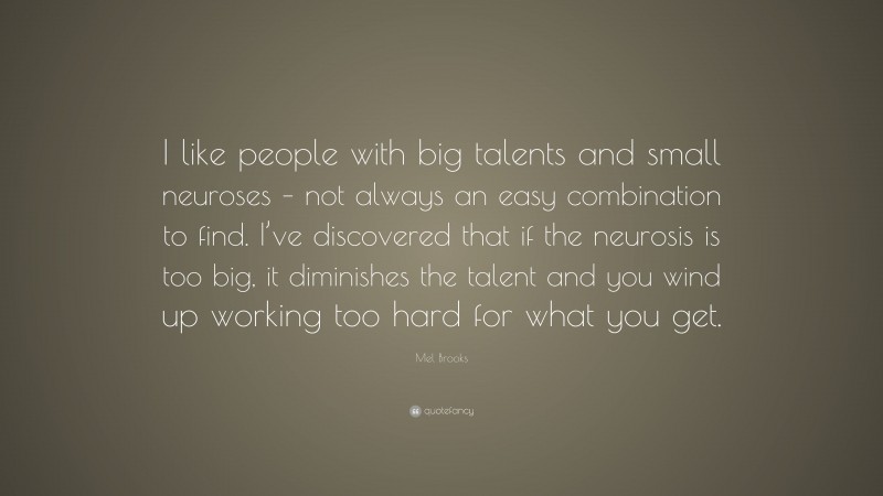 Mel Brooks Quote: “I like people with big talents and small neuroses – not always an easy combination to find. I’ve discovered that if the neurosis is too big, it diminishes the talent and you wind up working too hard for what you get.”
