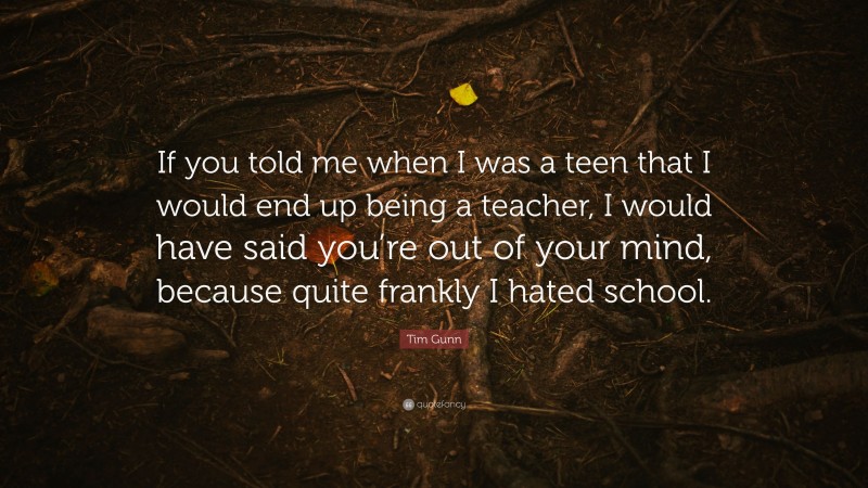 Tim Gunn Quote: “If you told me when I was a teen that I would end up being a teacher, I would have said you’re out of your mind, because quite frankly I hated school.”