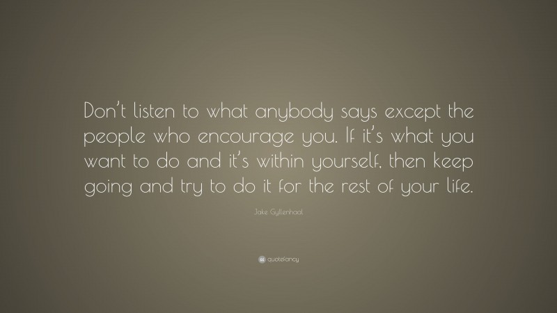 Jake Gyllenhaal Quote: “Don’t listen to what anybody says except the people who encourage you. If it’s what you want to do and it’s within yourself, then keep going and try to do it for the rest of your life.”