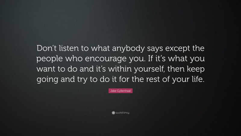Jake Gyllenhaal Quote: “Don’t listen to what anybody says except the people who encourage you. If it’s what you want to do and it’s within yourself, then keep going and try to do it for the rest of your life.”