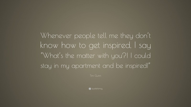 Tim Gunn Quote: “Whenever people tell me they don’t know how to get inspired, I say “What’s the matter with you?! I could stay in my apartment and be inspired!””