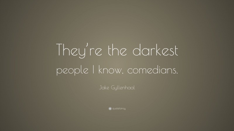 Jake Gyllenhaal Quote: “They’re the darkest people I know, comedians.”