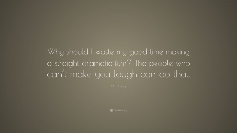 Mel Brooks Quote: “Why should I waste my good time making a straight dramatic film? The people who can’t make you laugh can do that.”