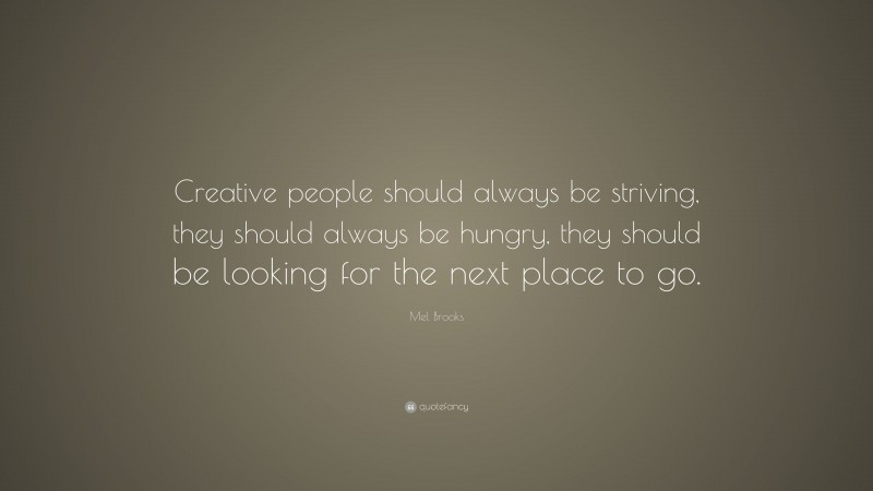 Mel Brooks Quote: “Creative people should always be striving, they should always be hungry, they should be looking for the next place to go.”