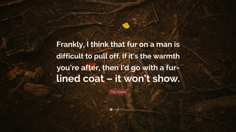 Tim Gunn Quote: “Frankly, I think that fur on a man is difficult to pull off. If it’s the warmth you’re after, then I’d go with a fur-lined coat – it won’t show.”