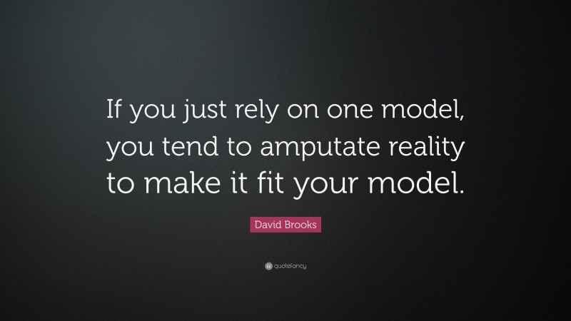 David Brooks Quote: “If you just rely on one model, you tend to amputate reality to make it fit your model.”