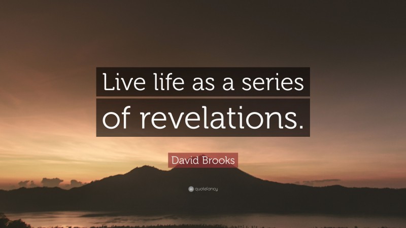 David Brooks Quote: “Live life as a series of revelations.”