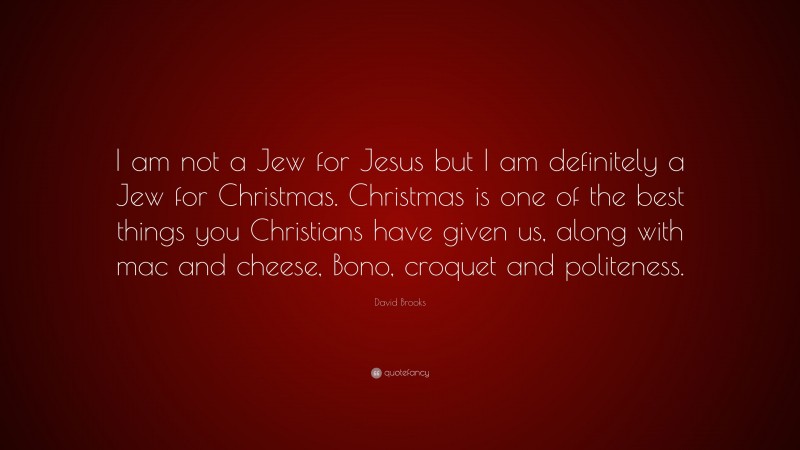David Brooks Quote: “I am not a Jew for Jesus but I am definitely a Jew for Christmas. Christmas is one of the best things you Christians have given us, along with mac and cheese, Bono, croquet and politeness.”