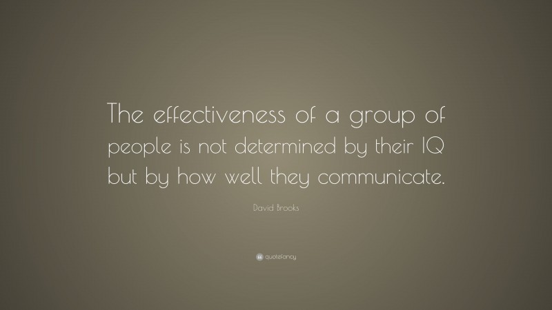 David Brooks Quote: “The effectiveness of a group of people is not determined by their IQ but by how well they communicate.”