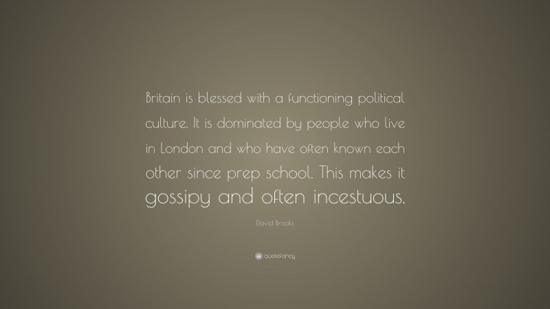 David Brooks Quote: “Britain is blessed with a functioning political culture. It is dominated by people who live in London and who have often known each other since prep school. This makes it gossipy and often incestuous.”