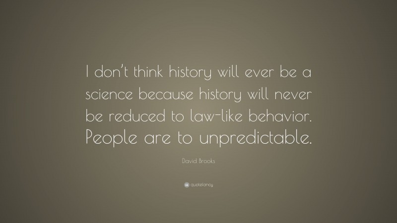 David Brooks Quote: “I don’t think history will ever be a science because history will never be reduced to law-like behavior. People are to unpredictable.”