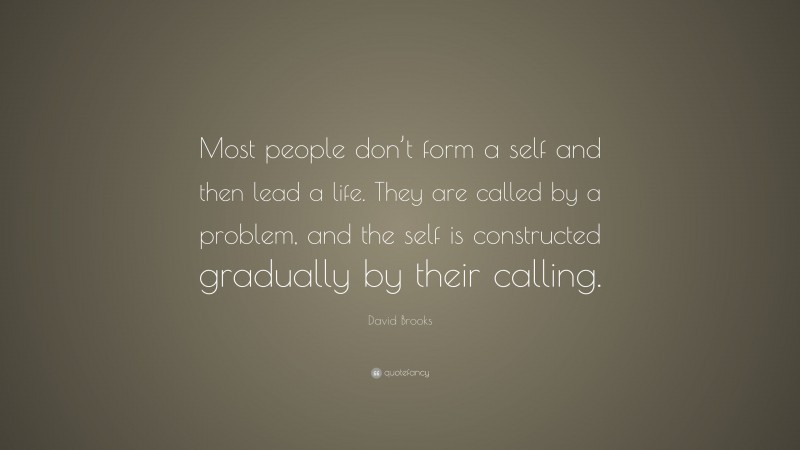 David Brooks Quote: “Most people don’t form a self and then lead a life. They are called by a problem, and the self is constructed gradually by their calling.”