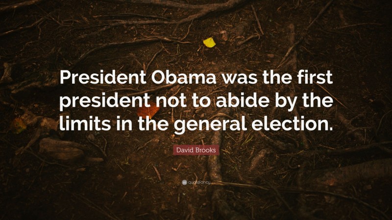 David Brooks Quote: “President Obama was the first president not to abide by the limits in the general election.”