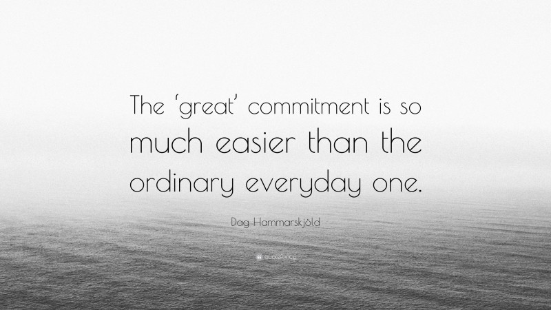 Dag Hammarskjöld Quote: “The ‘great’ commitment is so much easier than the ordinary everyday one.”