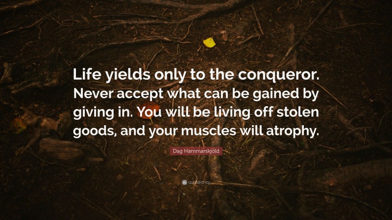Dag Hammarskjöld Quote: “Life yields only to the conqueror. Never accept what can be gained by giving in. You will be living off stolen goods, and your muscles will atrophy.”