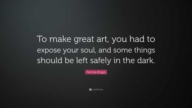 Patricia Briggs Quote: “To make great art, you had to expose your soul, and some things should be left safely in the dark.”