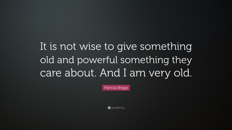 Patricia Briggs Quote: “It is not wise to give something old and powerful something they care about. And I am very old.”