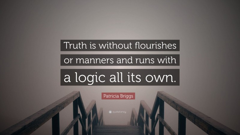 Patricia Briggs Quote: “Truth is without flourishes or manners and runs with a logic all its own.”