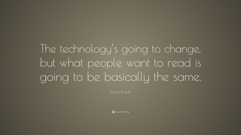 David Brooks Quote: “The technology’s going to change, but what people want to read is going to be basically the same.”