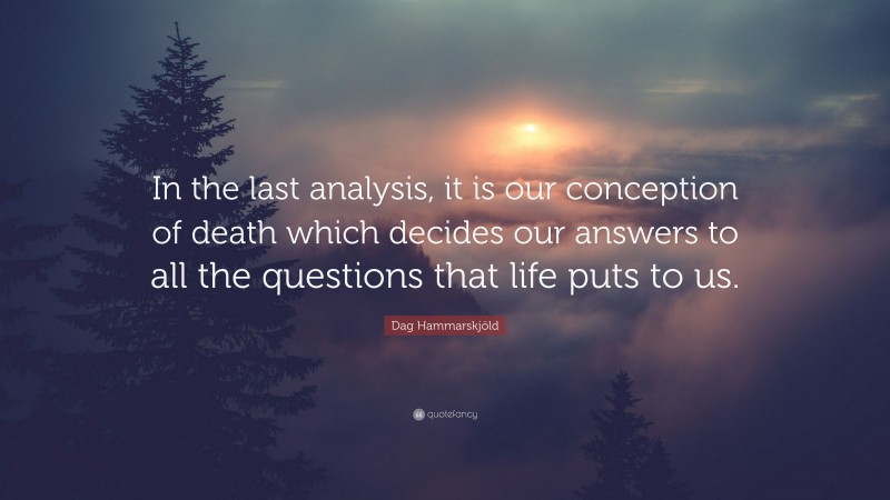 Dag Hammarskjöld Quote: “In the last analysis, it is our conception of death which decides our answers to all the questions that life puts to us.”