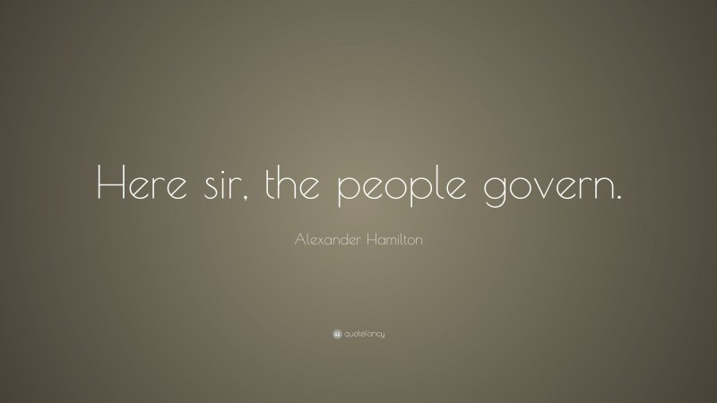 Alexander Hamilton Quote: “Here sir, the people govern.”