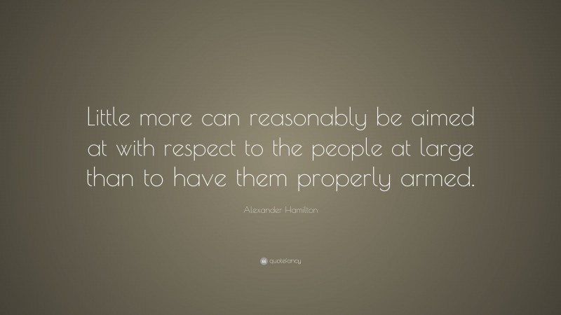 Alexander Hamilton Quote: “Little more can reasonably be aimed at with respect to the people at large than to have them properly armed.”