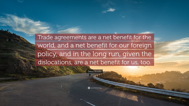David Brooks Quote: “Trade agreements are a net benefit for the world, and a net benefit for our foreign policy, and in the long run, given the dislocations, are a net benefit for us, too.”