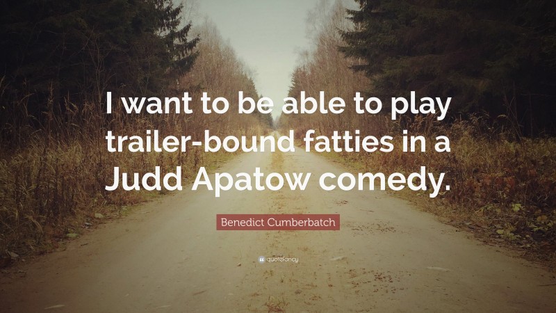 Benedict Cumberbatch Quote: “I want to be able to play trailer-bound fatties in a Judd Apatow comedy.”