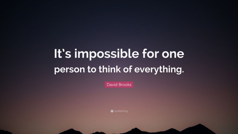 David Brooks Quote: “It’s impossible for one person to think of everything.”