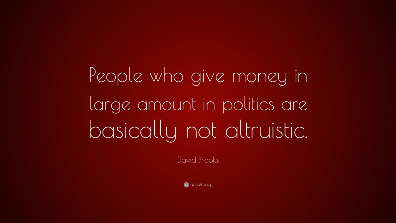 David Brooks Quote: “People who give money in large amount in politics are basically not altruistic.”