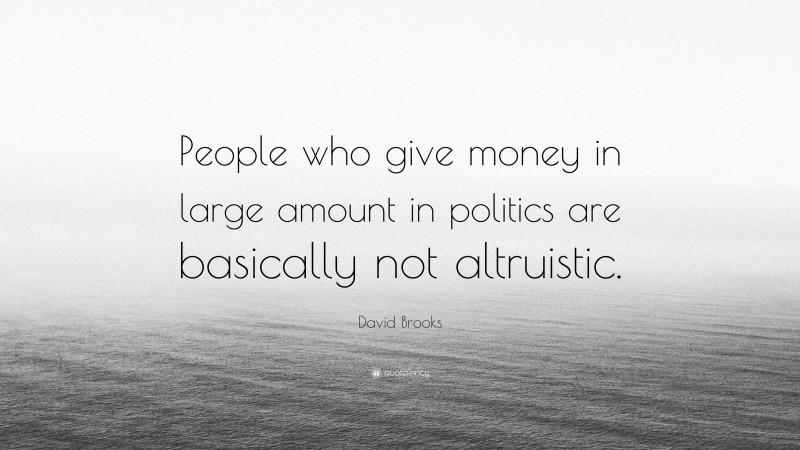 David Brooks Quote: “People who give money in large amount in politics are basically not altruistic.”