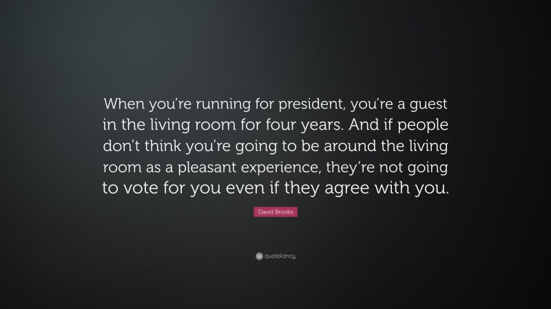 David Brooks Quote: “When you’re running for president, you’re a guest in the living room for four years. And if people don’t think you’re going to be around the living room as a pleasant experience, they’re not going to vote for you even if they agree with you.”