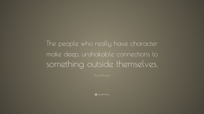 David Brooks Quote: “The people who really have character make deep, unshakable connections to something outside themselves.”