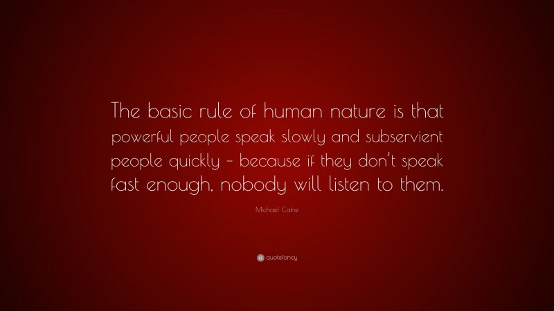 Michael Caine Quote: “The basic rule of human nature is that powerful people speak slowly and subservient people quickly – because if they don’t speak fast enough, nobody will listen to them.”