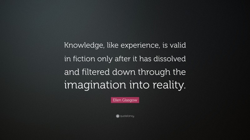 Ellen Glasgow Quote: “Knowledge, like experience, is valid in fiction only after it has dissolved and filtered down through the imagination into reality.”