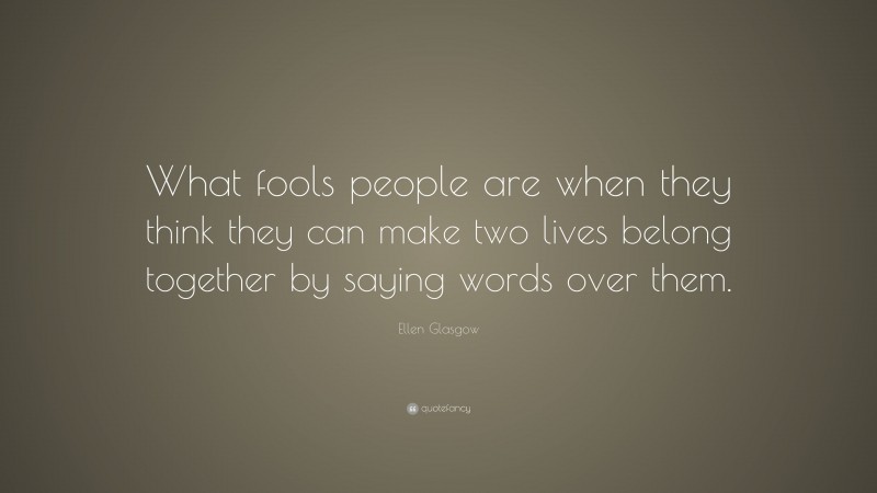 Ellen Glasgow Quote: “What fools people are when they think they can make two lives belong together by saying words over them.”