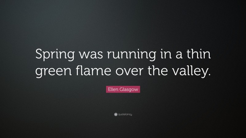 Ellen Glasgow Quote: “Spring was running in a thin green flame over the valley.”