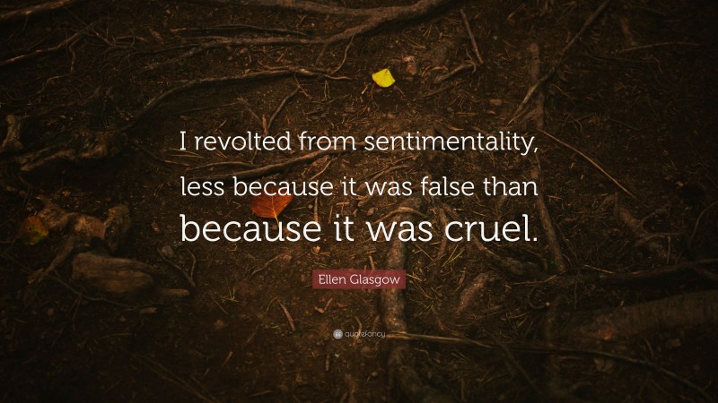 Ellen Glasgow Quote: “I revolted from sentimentality, less because it was false than because it was cruel.”
