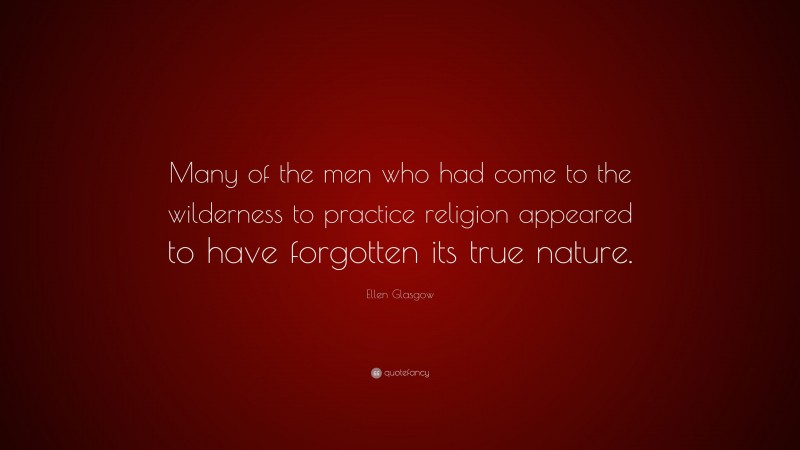 Ellen Glasgow Quote: “Many of the men who had come to the wilderness to practice religion appeared to have forgotten its true nature.”