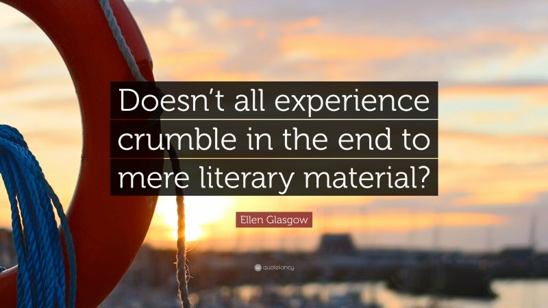 Ellen Glasgow Quote: “Doesn’t all experience crumble in the end to mere literary material?”