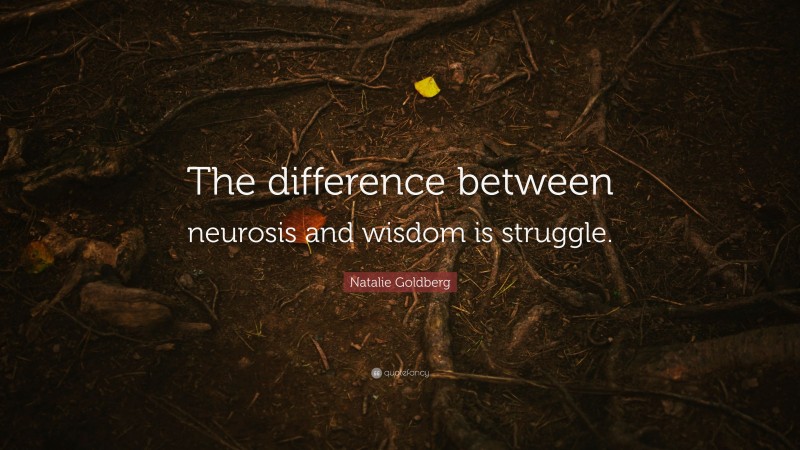 Natalie Goldberg Quote: “The difference between neurosis and wisdom is struggle.”