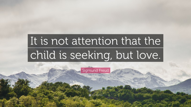 Sigmund Freud Quote: “It is not attention that the child is seeking, but love.”