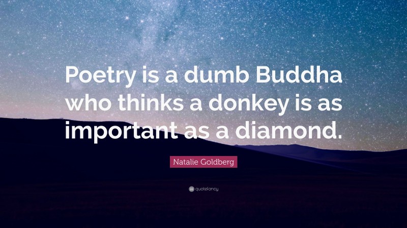 Natalie Goldberg Quote: “Poetry is a dumb Buddha who thinks a donkey is as important as a diamond.”