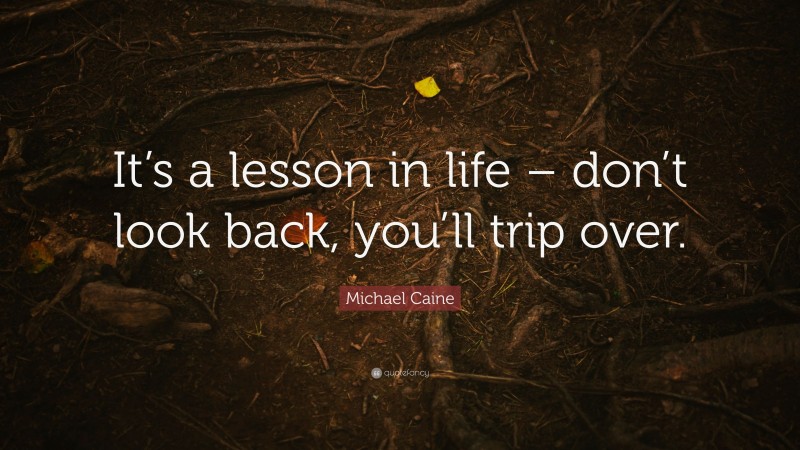 Michael Caine Quote: “It’s a lesson in life – don’t look back, you’ll trip over.”