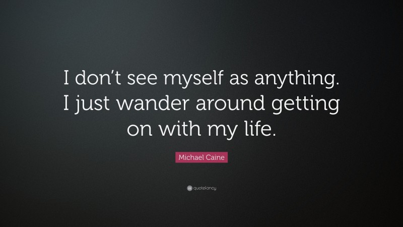Michael Caine Quote: “I don’t see myself as anything. I just wander around getting on with my life.”