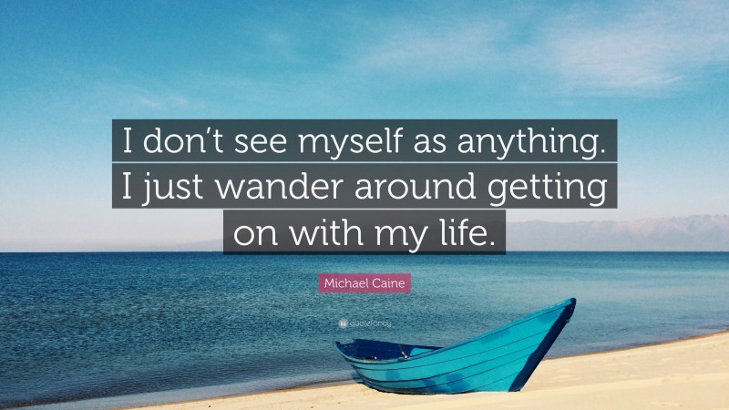 Michael Caine Quote: “I don’t see myself as anything. I just wander around getting on with my life.”