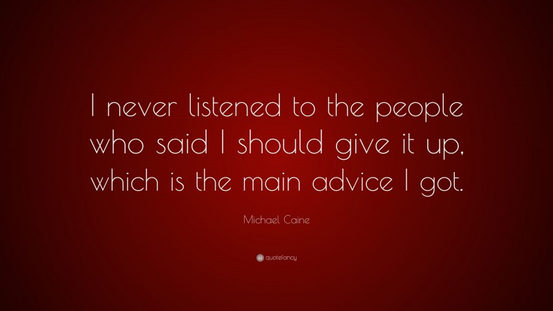 Michael Caine Quote: “I never listened to the people who said I should give it up, which is the main advice I got.”