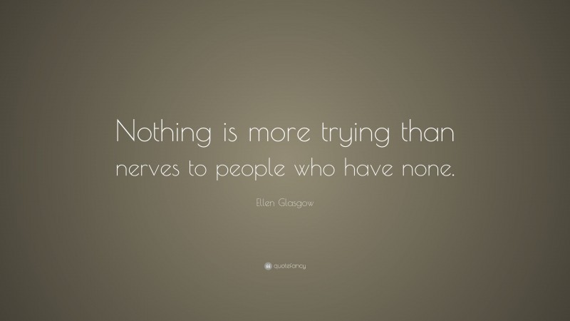 Ellen Glasgow Quote: “Nothing is more trying than nerves to people who have none.”